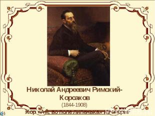 Николай Андреевич Римский-Корсаков(1844-1908) Хор «Ай, во поле липенька» из опер