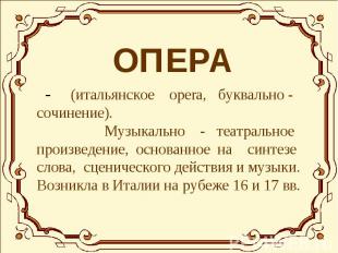 ОПЕРА - (итальянское opera, буквально - сочинение). Музыкально - театральное про