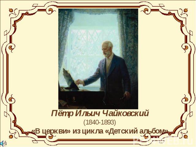 Пётр Ильич Чайковский(1840-1893)«В церкви» из цикла «Детский альбом»
