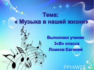 Тема: « Музыка в нашей жизни» Выполнил ученик 3«В» класса Ломков Евгений