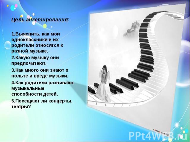 Цель анкетирования:1.Выяснить, как мои одноклассники и их родители относятся к разной музыке.2.Какую музыку они предпочитают.3.Как много они знают о пользе и вреде музыки.4.Как родители развивают музыкальные способности детей.5.Посещают ли концерты,…