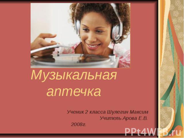 Музыкальная аптечка Ученик 2 класса Шулегин Максим Учитель Арова Е.В. 2008г.