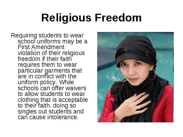 Religious FreedomRequiring students to wear school uniforms may be a First Amendment violation of their religious freedom if their faith requires them to wear particular garments that are in conflict with the uniform policy. While schools can offer …