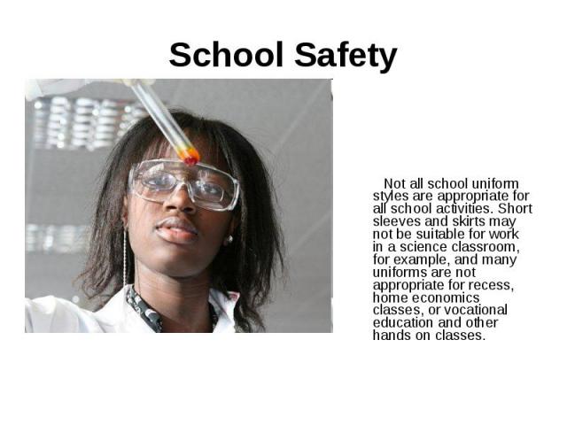 School Safety Not all school uniform styles are appropriate for all school activities. Short sleeves and skirts may not be suitable for work in a science classroom, for example, and many uniforms are not appropriate for recess, home economics classe…