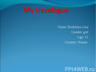 My travelogue Name: Hudobina Lisa Gender: girl Age: 11 Country: Russia
