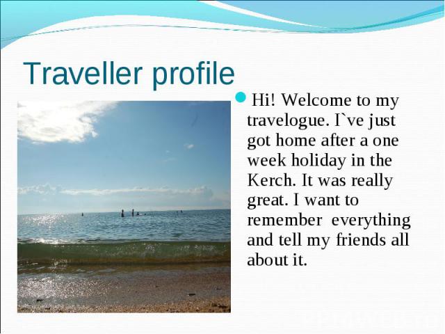 Traveller profile Hi! Welcome to my travelogue. I`ve just got home after a one week holiday in the Kerch. It was really great. I want to remember everything and tell my friends all about it.