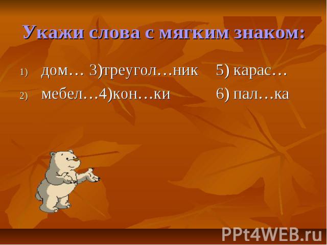 Укажи слова с мягким знаком:дом… 3)треугол…ник5) карас…мебел…4)кон…ки6) пал…ка