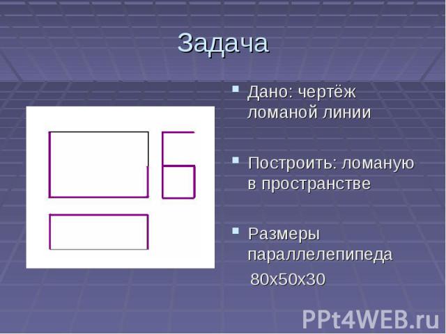 ЗадачаДано: чертёж ломаной линииПостроить: ломаную в пространствеРазмеры параллелепипеда 80х50х30