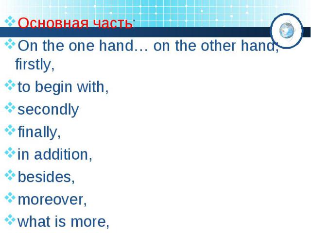 Основная часть: On the one hand… on the other hand; firstly, to begin with, secondly finally, in addition, besides, moreover, what is more,