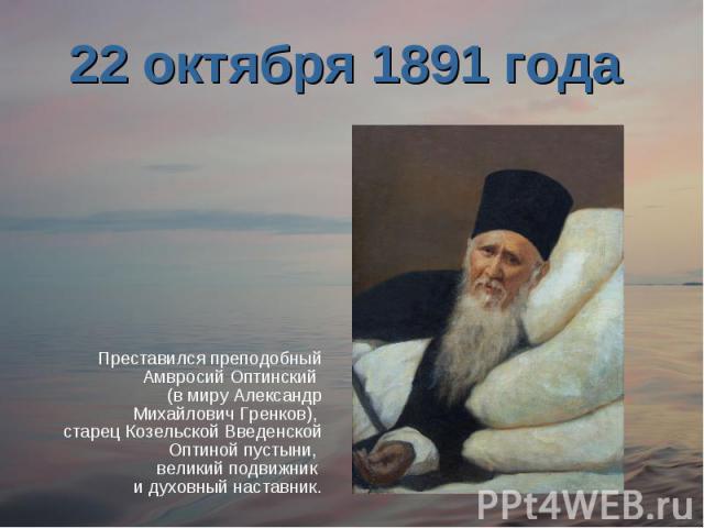 22 октября 1891 года Преставился преподобный Амвросий Оптинский (в миру Александр Михайлович Гренков), старец Козельской Введенской Оптиной пустыни, великий подвижник и духовный наставник.