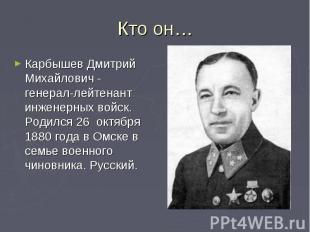Кто он…Карбышев Дмитрий Михайлович - генерал-лейтенант инженерных войск. Родился