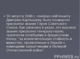 16 августа 1946 г. генерал-лейтенанту Дмитрию Карбышеву было посмертно присвоено