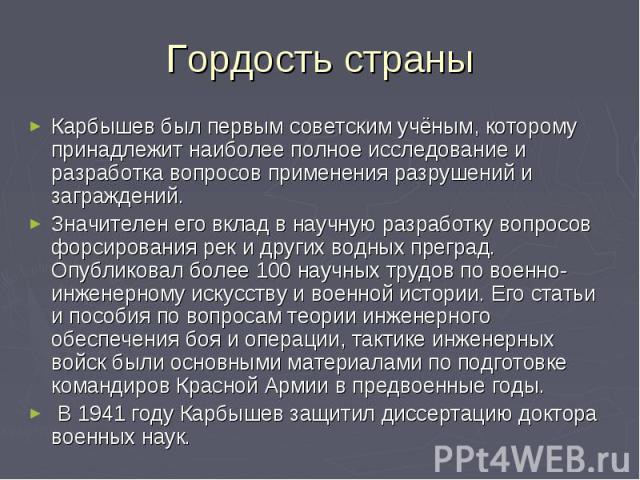 Гордость страныКарбышев был первым советским учёным, которому принадлежит наиболее полное исследование и разработка вопросов применения разрушений и заграждений. Значителен его вклад в научную разработку вопросов форсирования рек и других водных пре…