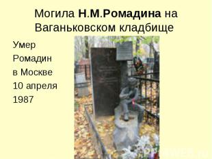 Могила Н.М.Ромадина на Ваганьковском кладбище Умер Ромадинв Москве10 апреля1987