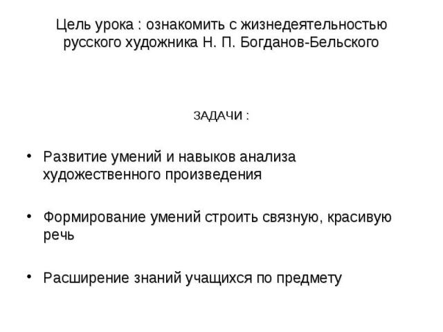 Цель урока : ознакомить с жизнедеятельностью русского художника Н. П. Богданов-БельскогоЗАДАЧИ :Развитие умений и навыков анализа художественного произведенияФормирование умений строить связную, красивую речьРасширение знаний учащихся по предмету