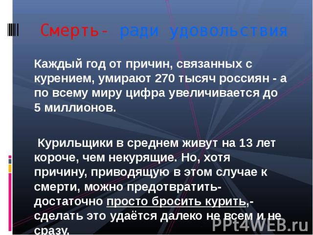 Смерть- ради удовольствияКаждый год от причин, связанных с курением, умирают 270 тысяч россиян - а по всему миру цифра увеличивается до 5 миллионов. Курильщики в среднем живут на 13 лет короче, чем некурящие. Но, хотя причину, приводящую в этом случ…