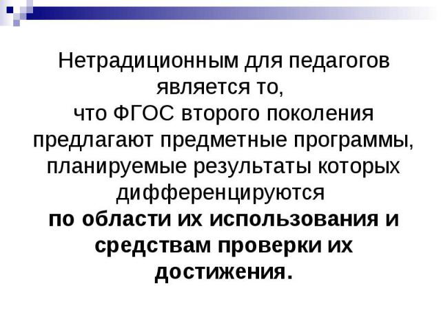 Нетрадиционным для педагогов является то, что ФГОС второго поколения предлагают предметные программы, планируемые результаты которых дифференцируются по области их использования и средствам проверки их достижения.