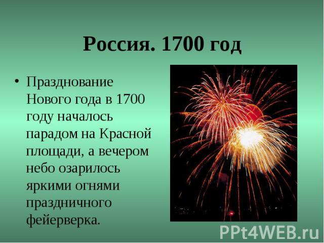 Россия. 1700 годПразднование Нового года в 1700 году началось парадом на Красной площади, а вечером небо озарилось яркими огнями праздничного фейерверка.