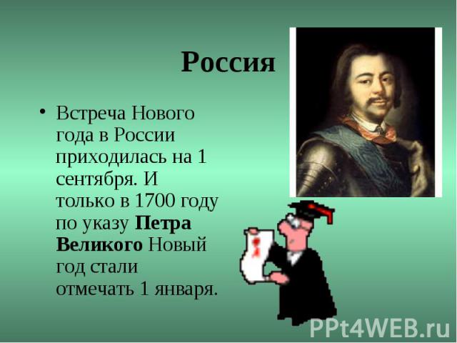 РоссияВстреча Нового года в России приходилась на 1 сентября. И только в 1700 году по указу Петра Великого Новый год стали отмечать 1 января.