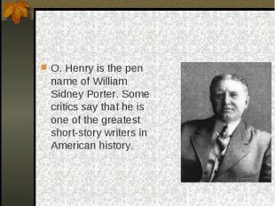 O. Henry is the pen name of William Sidney Porter. Some critics say that he is o