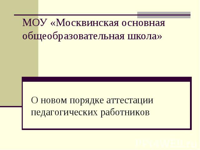 МОУ «Москвинская основная общеобразовательная школа» О новом порядке аттестации педагогических работников