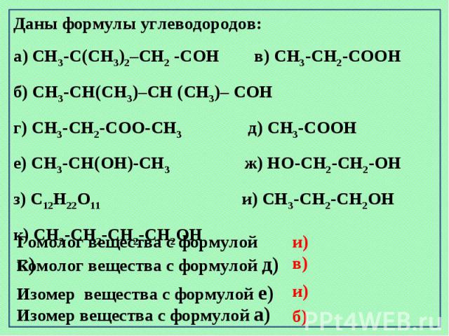 Даны формулы углеводородов: а) CH3-C(CH3)2–CH2 -CОH в) CH3-CH2-CООHб) CH3-CН(CH3)–CH (CH3)– CОHг) CH3-CH2-CОО-CH3 д) CH3-CООH е) CH3-CН(ОН)-CH3 ж) HО-CH2-CH2-ОН з) C12H22О11 и) CH3-CH2-CН2ОH к) CH3-CH2-CH2-CН2ОH