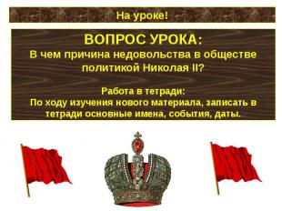 На уроке!ВОПРОС УРОКА:В чем причина недовольства в обществе политикой Николая II