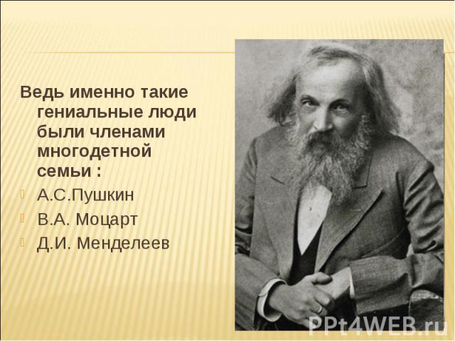 Ведь именно такие гениальные люди были членами многодетной семьи :А.С.ПушкинВ.А. МоцартД.И. Менделеев
