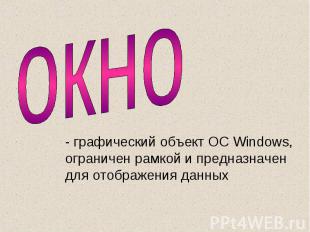 Окно - графический объект ОС Windows, ограничен рамкой и предназначен для отобра