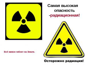 Самая высокая опасность -радиационная!Всё живое гибнет на Земле.