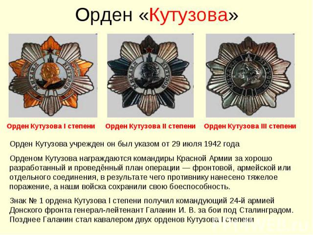 Орден «Кутузова»Орден Кутузова учрежден он был указом от 29 июля 1942 года Орденом Кутузова награждаются командиры Красной Армии за хорошо разработанный и проведённый план операции — фронтовой, армейской или отдельного соединения, в результате чего …