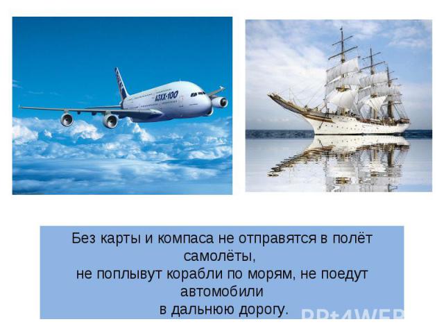 Без карты и компаса не отправятся в полёт самолёты, не поплывут корабли по морям, не поедут автомобили в дальнюю дорогу.