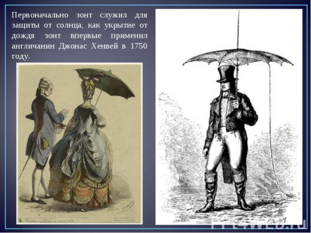 Первоначально зонт служил для защиты от солнца, как укрытие от дождя зонт впервые применил англичанин Джонас Хенвей в 1750 году.
