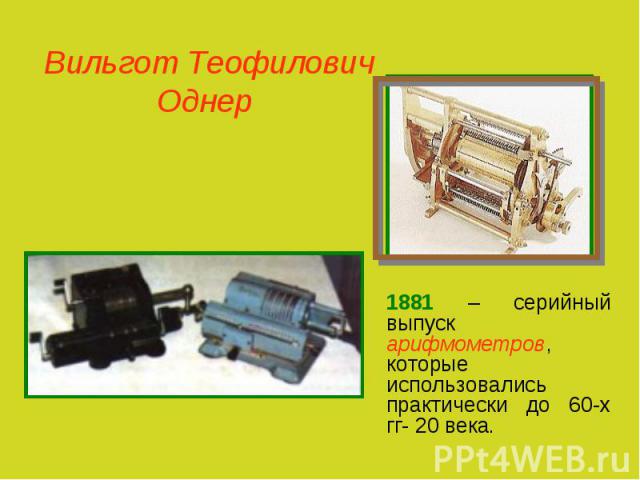Вильгот Теофилович Однер 1881 – серийный выпуск арифмометров, которые использовались практически до 60-х гг- 20 века.