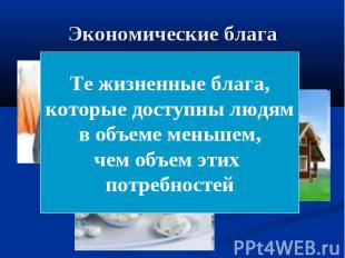 Экономические блага Те жизненные блага, которые доступны людям в объеме меньшем,