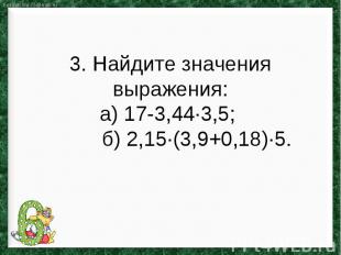 3. Найдите значения выражения:а) 17-3,44∙3,5; б) 2,15∙(3,9+0,18)∙5.