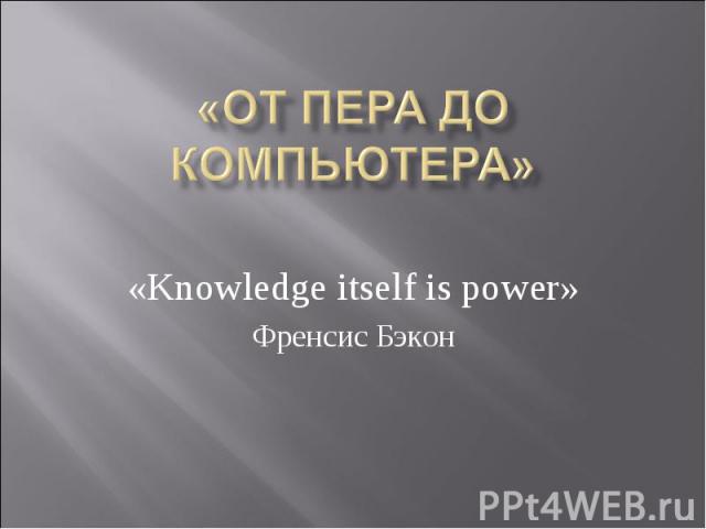 «ОТ ПЕРА ДО КОМПЬЮТЕРА» «Knowledge itself is power» Френсис Бэкон