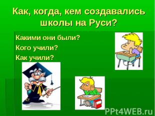 Как, когда, кем создавались школы на Руси?Какими они были?Кого учили?Как учили?