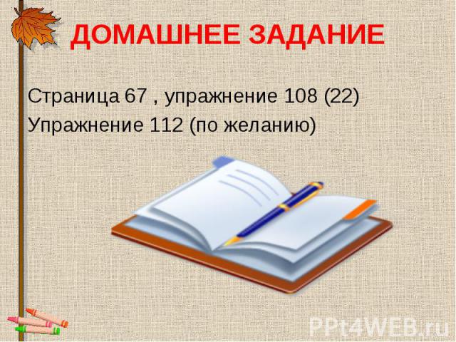 ДОМАШНЕЕ ЗАДАНИЕ Страница 67 , упражнение 108 (22)Упражнение 112 (по желанию)