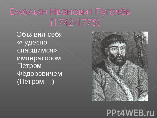 Емельян Иванович Пугачёв (1742-1775) Объявил себя «чудесно спасшимся» императором Петром Фёдоровичем (Петром III)