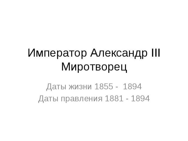 Император Александр III Миротворец Даты жизни 1855 - 1894 Даты правления 1881 - 1894