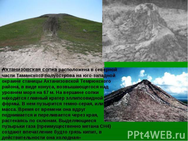 Ахтанизовская сопка расположена в северной части Таманского полуострова на юго-западной окраине станицы Ахтанизовской Темрюкского района, в виде конуса, возвышающегося над уровнем моря на 67 м. На вершине сопки находится главный кратер эллипсовидной…