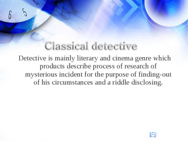 Classical detectiveDetective is mainly literary and cinema genre which products describe process of research of mysterious incident for the purpose of finding-out of his circumstances and a riddle disclosing.
