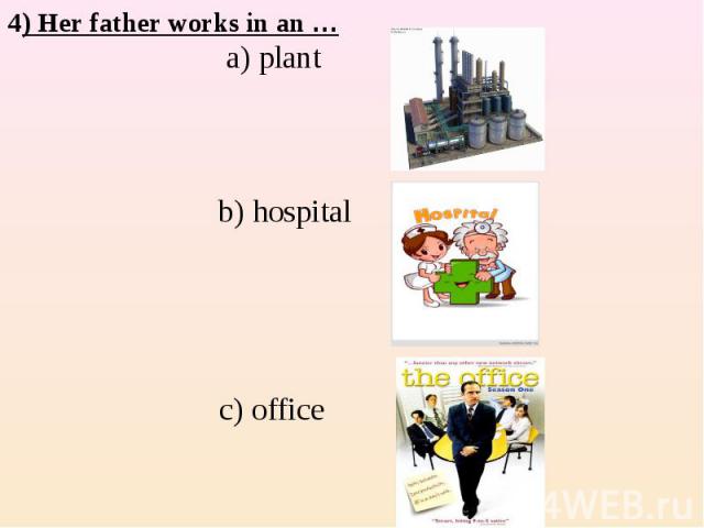 4) Her father works in an … a) plant b) hospital c) office