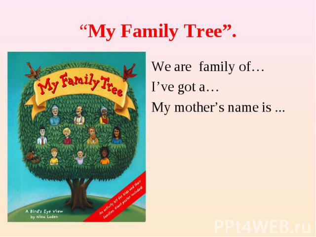 “My Family Tree”.We are family of…I’ve got a…My mother’s name is ...