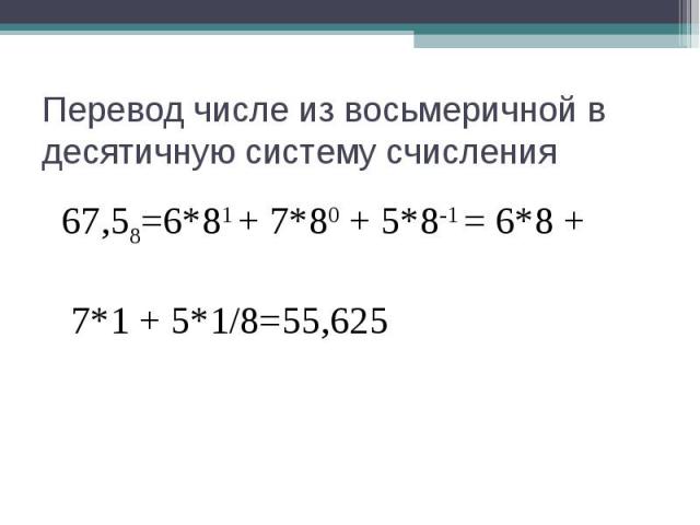 Перевод числе из восьмеричной в десятичную систему счисления67,58=6*81 + 7*80 + 5*8-1 = 6*8 + 7*1 + 5*1/8=55,625