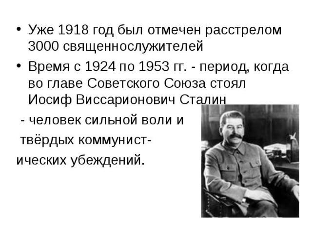 Уже 1918 год был отмечен расстрелом 3000 священнослужителей Время с 1924 по 1953 гг. - период, когда во главе Советского Союза стоял Иосиф Виссарионович Сталин - человек сильной воли и твёрдых коммунист-ических убеждений.