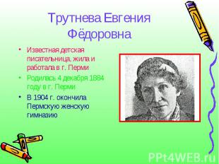 Трутнева Евгения ФёдоровнаИзвестная детская писательница, жила и работала в г. П