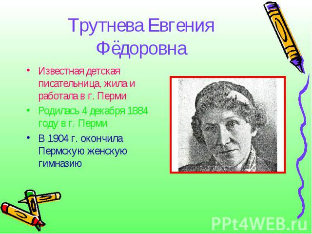 Трутнева Евгения ФёдоровнаИзвестная детская писательница, жила и работала в г. ПермиРодилась 4 декабря 1884 году в г. ПермиВ 1904 г. окончила Пермскую женскую гимназию