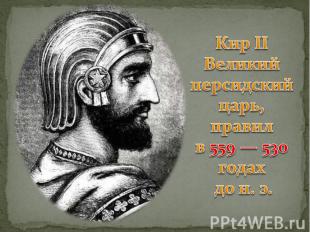 Кир II Великий персидский царь, правил в 559 — 530 годах до н. э.